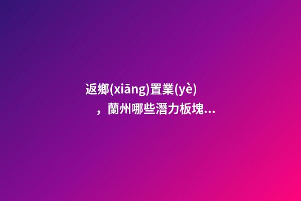 返鄉(xiāng)置業(yè)，蘭州哪些潛力板塊適合入手？